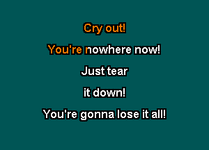 Cry out!
You're nowhere now!
Just tear

it down!

You're gonna lose it all!