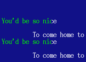You d be so nice

To come home to
You d be so nlce

To come home to