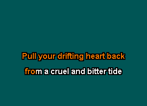 Pull your drifting heart back

from a cruel and bittertide