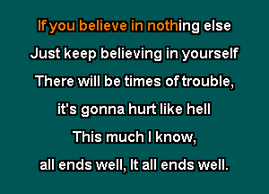 lfyou believe in nothing else
Just keep believing in yourself
There will be times of trouble,
it's gonna hurt like hell
This much I know,

all ends well, It all ends well.