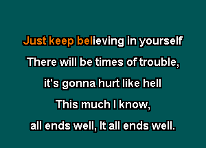 Just keep believing in yourself

There will be times oftrouble,
it's gonna hurt like hell
This much I know,

all ends well, It all ends well.