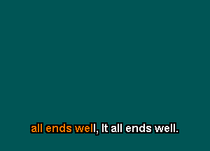 all ends well, It all ends well.