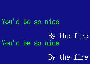 You d be so nice

By the fire
You d be so nice

By the fire