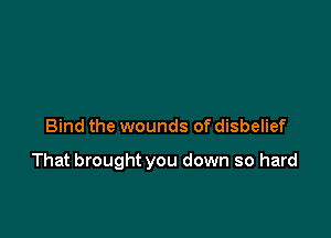 Bind the wounds of disbelief

That brought you down so hard