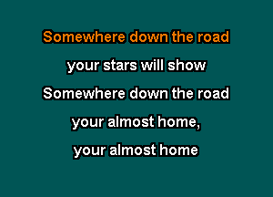 Somewhere down the road
your stars will show

Somewhere down the road

your almost home,

your almost home