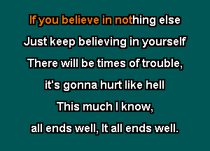 lfyou believe in nothing else
Just keep believing in yourself
There will be times of trouble,
it's gonna hurt like hell
This much I know,

all ends well, It all ends well.
