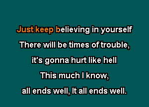 Just keep believing in yourself

There will be times oftrouble,
it's gonna hurt like hell
This much I know,

all ends well, It all ends well.