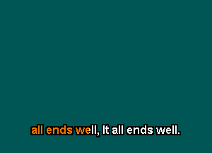 all ends well, It all ends well.