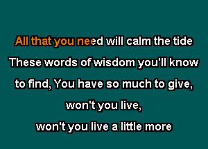 All that you need will calm the tide
These words of wisdom you'll know
to find, You have so much to give,
won't you live,

won't you live a little more