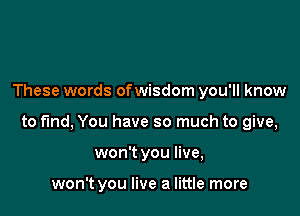 These words ofwisdom you'll know

to fund, You have so much to give,

won't you live,

won't you live a little more