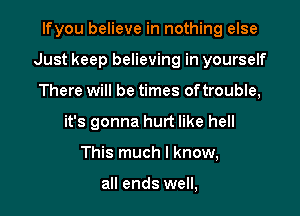 Ifyou believe in nothing else

Just keep believing in yourself

There will be times oftrouble,
it's gonna hurt like hell
This much I know,

all ends well,