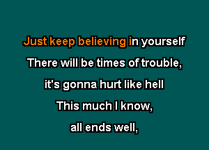 Just keep believing in yourself

There will be times oftrouble,
it's gonna hurt like hell
This much I know,

all ends well,