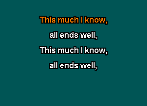 This much I know,

all ends well,
This much I know,

all ends well,