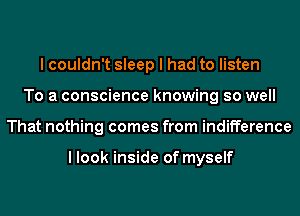 I couldn't sleep I had to listen
To a conscience knowing so well
That nothing comes from indifference

I look inside of myself