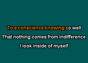 To a conscience knowing so well

That nothing comes from indifference

llook inside of myself