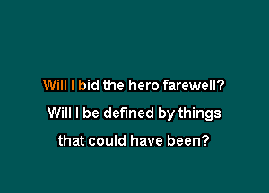 Will I bid the hero farewell?

Will I be defined by things

that could have been?