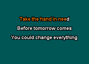 Take the hand in need

Before tomorrow comes

You could change everything