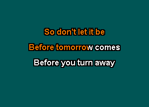 So don't let it be

Before tomorrow comes

Before you turn away