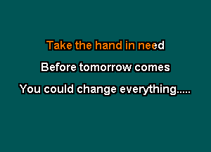 Take the hand in need

Before tomorrow comes

You could change everything .....