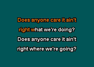 Does anyone care it ain't
right what we're doing?

Does anyone care it ain't

right where we're going?