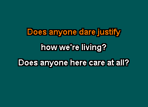 Does anyone darejustify

how we're living?

Does anyone here care at all?