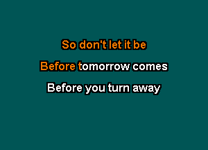 So don't let it be

Before tomorrow comes

Before you turn away