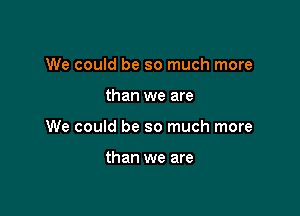 We could be so much more

than we are

We could be so much more

than we are