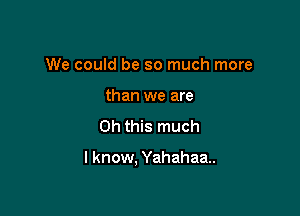 We could be so much more
than we are
Oh this much

I know, Yahahaa..