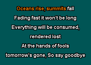 Oceans rise, summits fall
Fading fast it won t be long
Everything will be consumed,
rendered lost
At the hands of fools

tomorroWs gone, So say goodbye