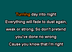 Turning day into night
Everything will fade to dust again,
weak or strong, 80 don't pretend

you've done no wrong

Cause you know that Pm right