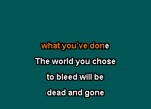 what yowve done

The world you chose
to bleed will be

dead and gone