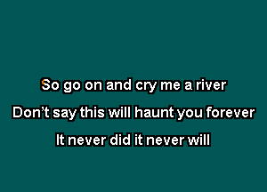 So go on and cry me a river

Donlt say this will haunt you forever

It never did it never will