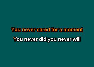 You never cared for a moment

You never did you never will