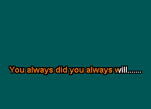 You always did you always will .......