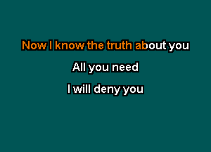 Now I know the truth about you

All you need

I will deny you