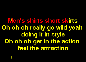 Men's shirts short skirts
Oh oh oh really go wild yeah
doing it in tstyle
Oh oh oh get in the action
feel the attraction