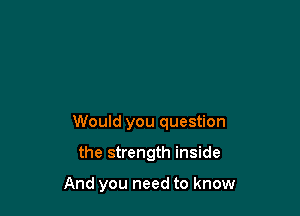 Would you question

the strength inside

And you need to know