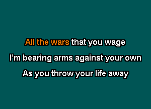 All the wars that you wage

Pm bearing arms against your own

As you throw your life away