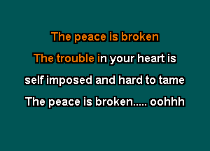 The peace is broken

The trouble in your heart is

selfimposed and hard to tame

The peace is broken ..... oohhh