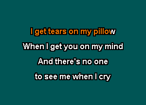 I get tears on my pillow

When I get you on my mind

And there's no one

to see me when I cry