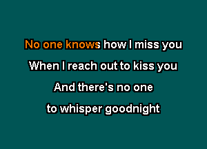 No one knows howl miss you

When I reach out to kiss you
And there's no one

to whisper goodnight