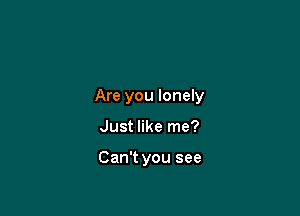 Are you lonely

Just like me?

Can't you see