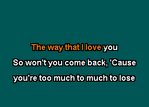 The way that I love you

So won't you come back, 'Cause

you're too much to much to lose