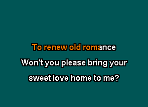 To renew old romance

Won't you please bring your

sweet love home to me?