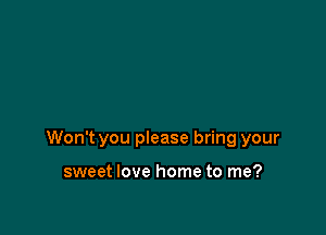 Won't you please bring your

sweet love home to me?