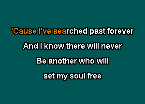 'Cause I've searched past forever

And I know there will never
Be another who will

set my soul free