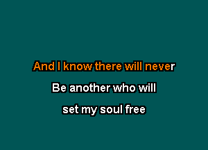 And I know there will never

Be another who will

set my soul free