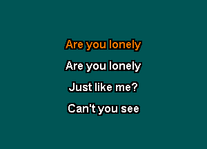 Are you lonely

Are you lonely

Just like me?

Can't you see