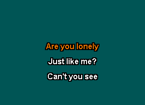 Are you lonely

Just like me?

Can't you see