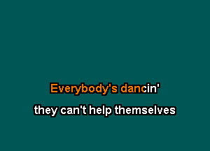 Everybody's dancin'

they can't help themselves